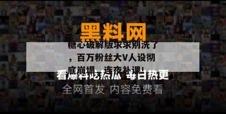 糖心破解版求求别洗了，百万粉丝大V人设彻底崩塌，连夜补课！