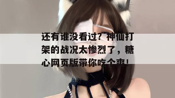 还有谁没看过？神仙打架的战况太惨烈了，糖心网页版带你吃个爽！