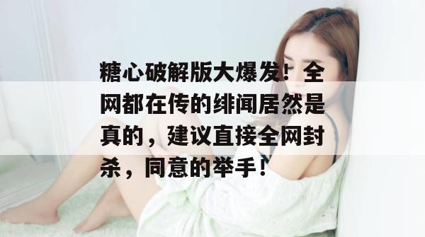 糖心破解版大爆发！全网都在传的绯闻居然是真的，建议直接全网封杀，同意的举手！